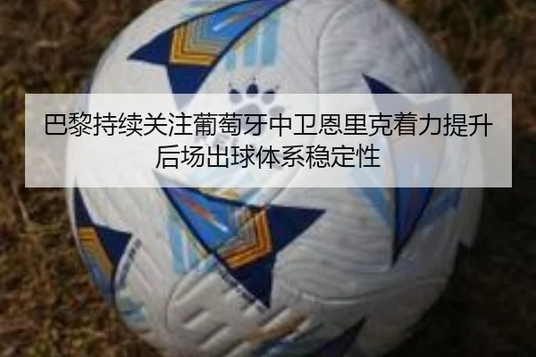 巴黎持续关注葡萄牙中卫恩里克着力提升后场出球体系稳定性