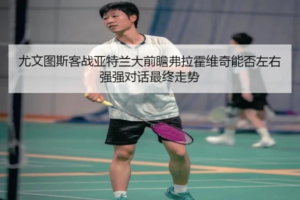 尤文图斯客战亚特兰大前瞻弗拉霍维奇能否左右强强对话最终走势