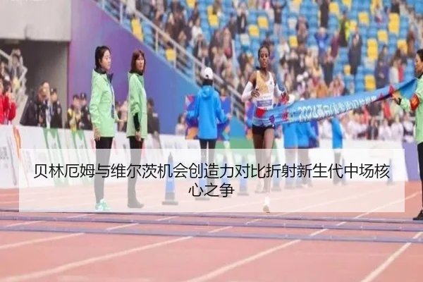 贝林厄姆与维尔茨机会创造力对比折射新生代中场核心之争